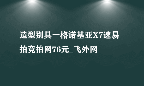 造型别具一格诺基亚X7速易拍竞拍网76元_飞外网