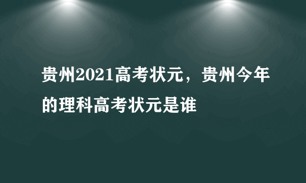 贵州2021高考状元，贵州今年的理科高考状元是谁