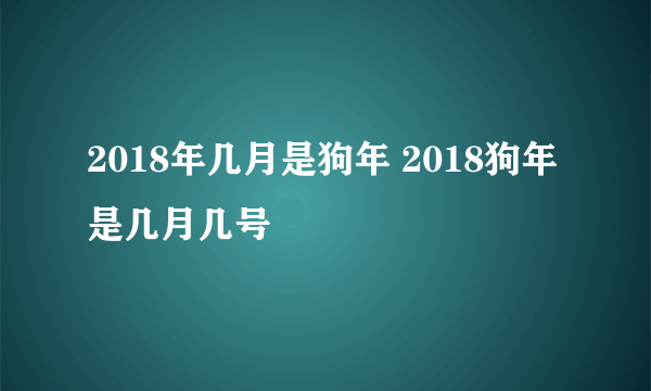 2018年几月是狗年 2018狗年是几月几号