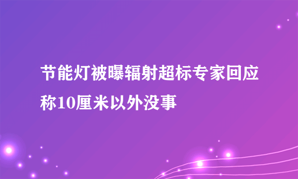 节能灯被曝辐射超标专家回应称10厘米以外没事