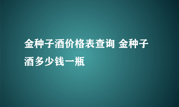 金种子酒价格表查询 金种子酒多少钱一瓶