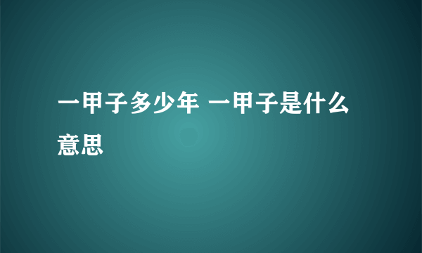 一甲子多少年 一甲子是什么意思