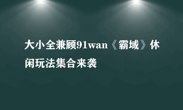 大小全兼顾91wan《霸域》休闲玩法集合来袭