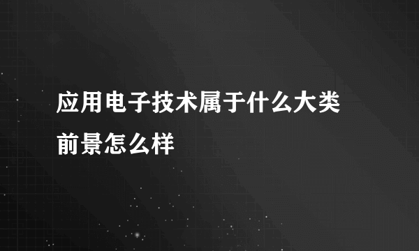 应用电子技术属于什么大类 前景怎么样