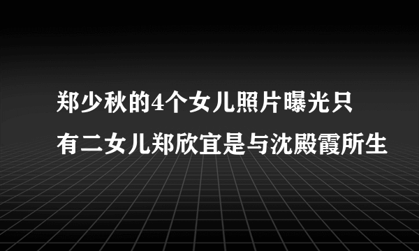 郑少秋的4个女儿照片曝光只有二女儿郑欣宜是与沈殿霞所生