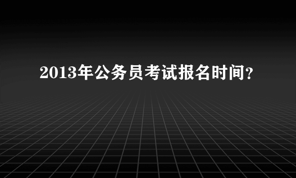 2013年公务员考试报名时间？