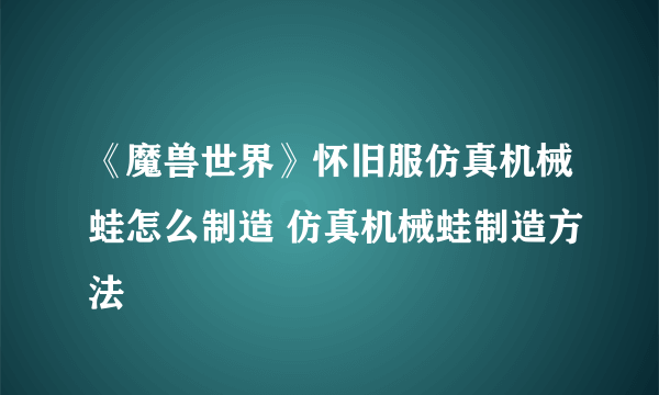 《魔兽世界》怀旧服仿真机械蛙怎么制造 仿真机械蛙制造方法