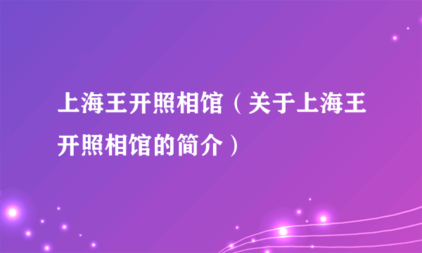 上海王开照相馆（关于上海王开照相馆的简介）