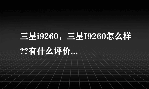 三星i9260，三星I9260怎么样??有什么评价?优点和缺点有什么? -