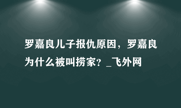 罗嘉良儿子报仇原因，罗嘉良为什么被叫捞家？_飞外网