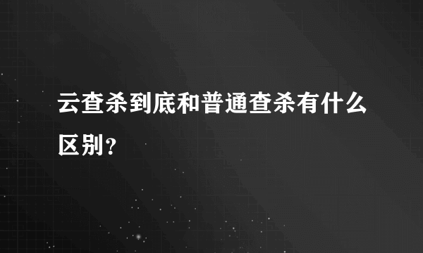 云查杀到底和普通查杀有什么区别？