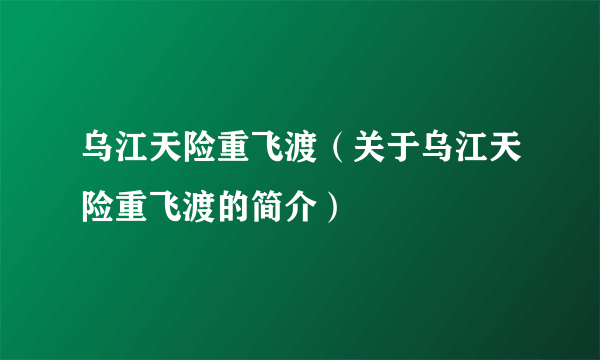 乌江天险重飞渡（关于乌江天险重飞渡的简介）