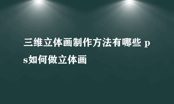 三维立体画制作方法有哪些 ps如何做立体画