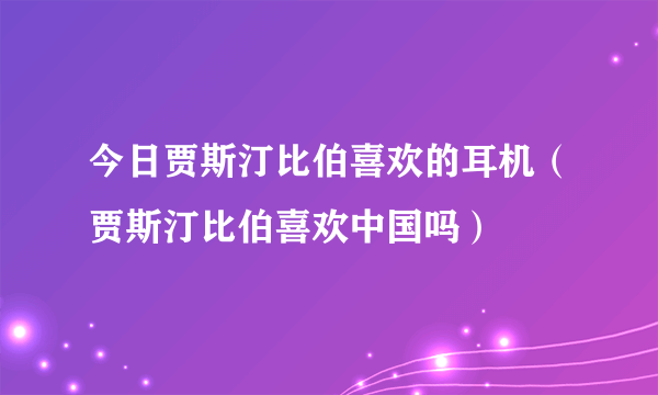 今日贾斯汀比伯喜欢的耳机（贾斯汀比伯喜欢中国吗）