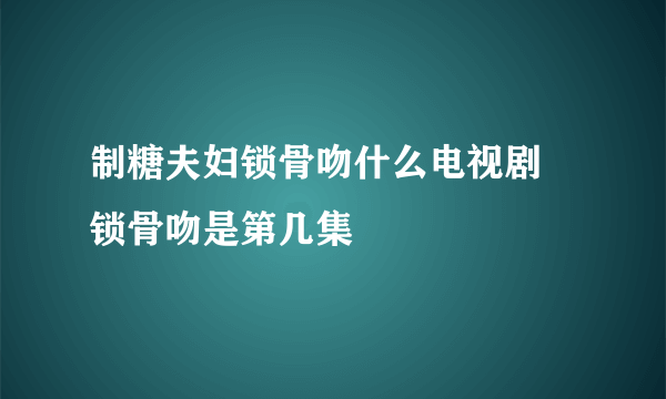 制糖夫妇锁骨吻什么电视剧 锁骨吻是第几集