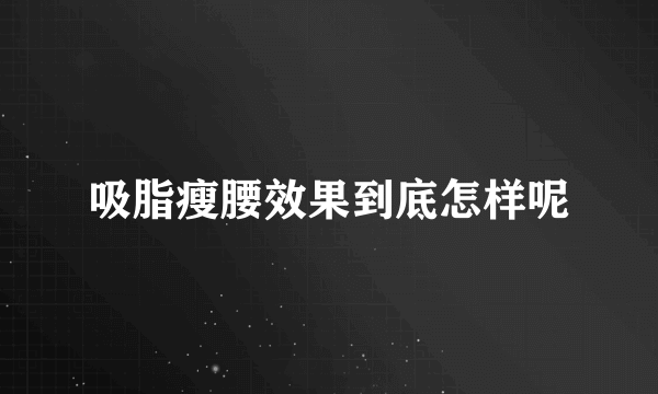 吸脂瘦腰效果到底怎样呢