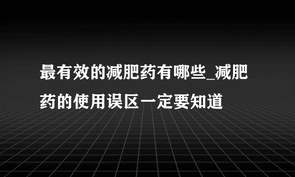 最有效的减肥药有哪些_减肥药的使用误区一定要知道