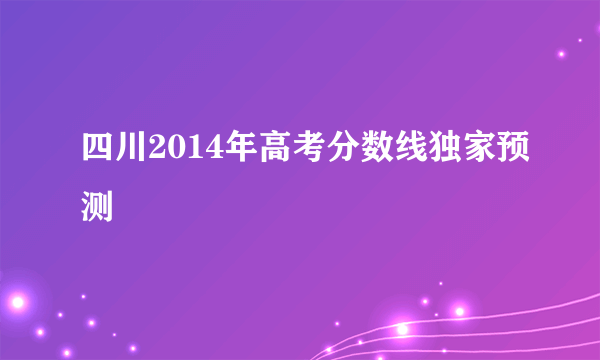 四川2014年高考分数线独家预测