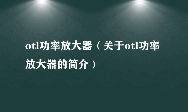 otl功率放大器（关于otl功率放大器的简介）