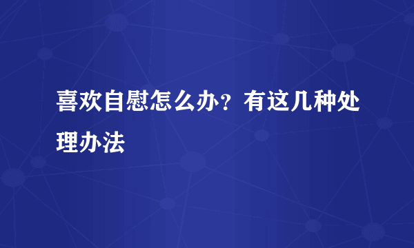 喜欢自慰怎么办？有这几种处理办法