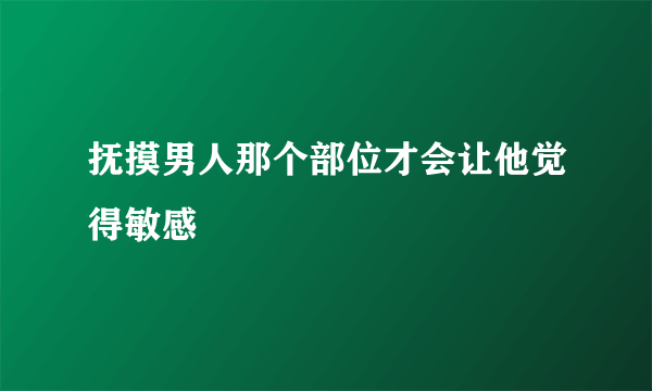 抚摸男人那个部位才会让他觉得敏感