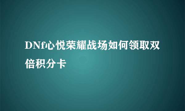 DNf心悦荣耀战场如何领取双倍积分卡