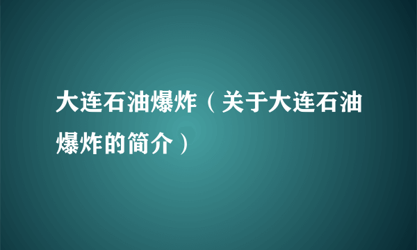 大连石油爆炸（关于大连石油爆炸的简介）