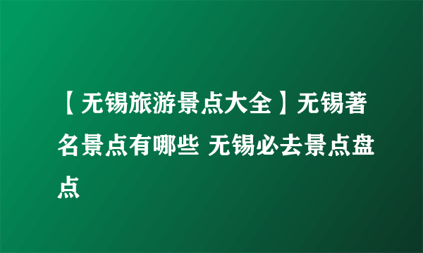 【无锡旅游景点大全】无锡著名景点有哪些 无锡必去景点盘点