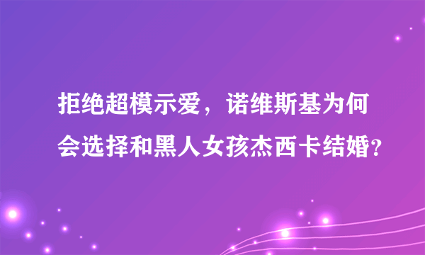 拒绝超模示爱，诺维斯基为何会选择和黑人女孩杰西卡结婚？