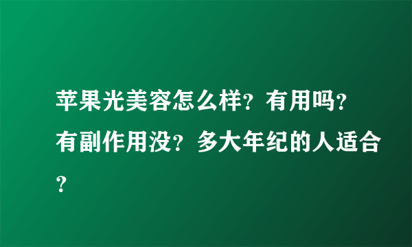 苹果光美容怎么样？有用吗？有副作用没？多大年纪的人适合？