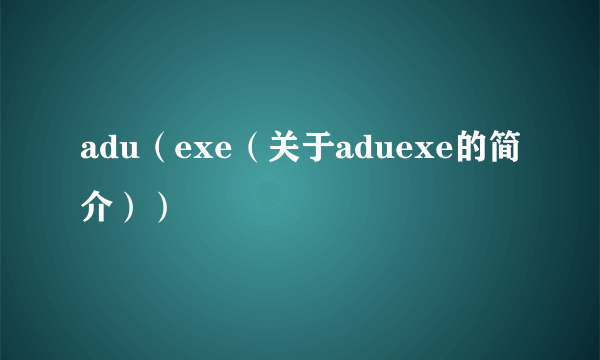 adu（exe（关于aduexe的简介））