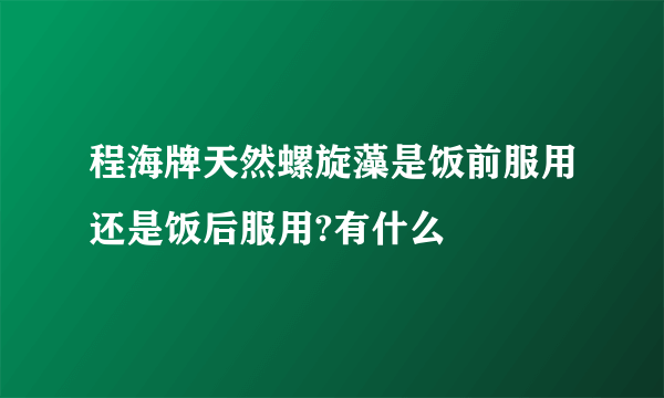 程海牌天然螺旋藻是饭前服用还是饭后服用?有什么