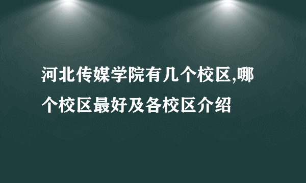 河北传媒学院有几个校区,哪个校区最好及各校区介绍 