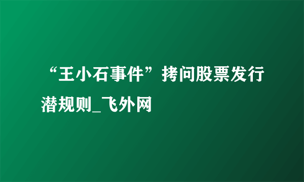 “王小石事件”拷问股票发行潜规则_飞外网