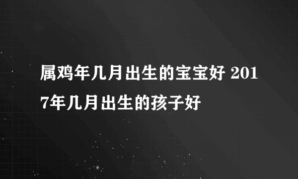 属鸡年几月出生的宝宝好 2017年几月出生的孩子好