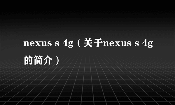 nexus s 4g（关于nexus s 4g的简介）