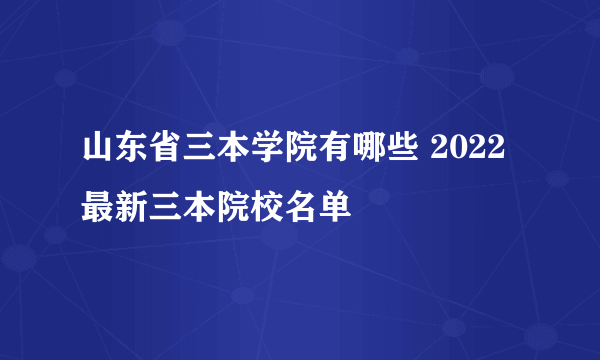 山东省三本学院有哪些 2022最新三本院校名单