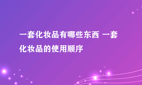 一套化妆品有哪些东西 一套化妆品的使用顺序