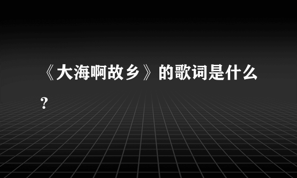 《大海啊故乡》的歌词是什么？