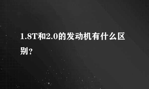 1.8T和2.0的发动机有什么区别？