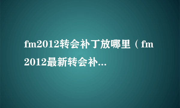 fm2012转会补丁放哪里（fm2012最新转会补丁）-飞外网