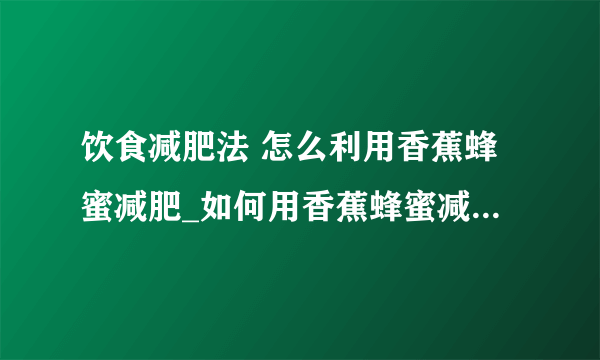 饮食减肥法 怎么利用香蕉蜂蜜减肥_如何用香蕉蜂蜜减肥_减肥食物排行榜