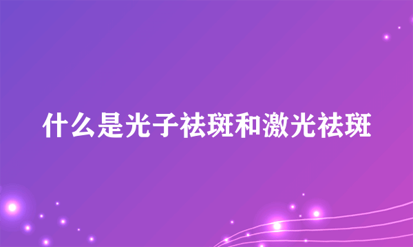 什么是光子祛斑和激光祛斑