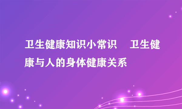 卫生健康知识小常识    卫生健康与人的身体健康关系