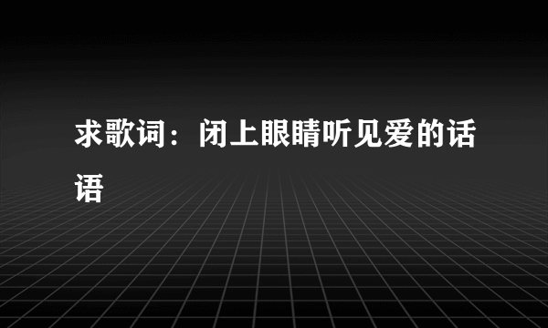 求歌词：闭上眼睛听见爱的话语