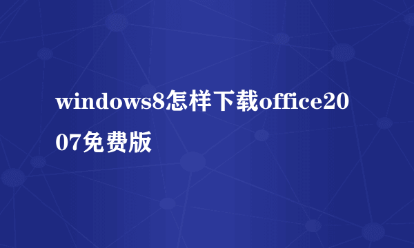 windows8怎样下载office2007免费版