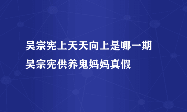 吴宗宪上天天向上是哪一期 吴宗宪供养鬼妈妈真假