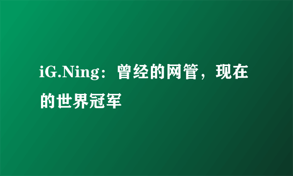 iG.Ning：曾经的网管，现在的世界冠军