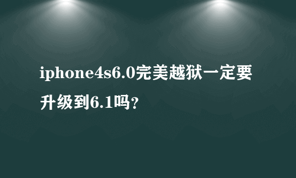 iphone4s6.0完美越狱一定要升级到6.1吗？