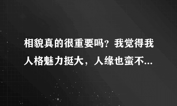 相貌真的很重要吗？我觉得我人格魅力挺大，人缘也蛮不错，可就是长得太一般，有时就会很郁闷，求开导